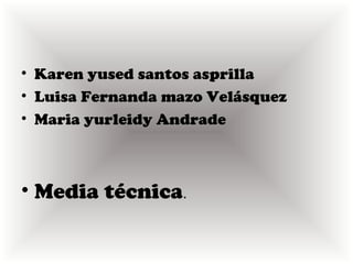 • Karen yused santos asprilla
• Luisa Fernanda mazo Velásquez
• Maria yurleidy Andrade



• Media técnica.
 