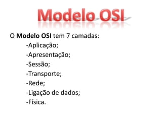O Modelo OSI tem 7 camadas:
    -Aplicação;
    -Apresentação;
    -Sessão;
    -Transporte;
    -Rede;
    -Ligação de dados;
    -Física.
 