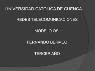 UNIVERSIDAD CATOLICA DE CUENCA

    REDES TELECOMUNICACIONES

           MODELO OSI

        FERNANDO BERMEO

           TERCER AÑO
 