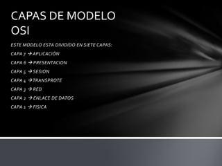 CAPAS DE MODELO
OSI
ESTE MODELO ESTA DIVIDIDO EN SIETE CAPAS:
CAPA 7  APLICACIÓN
CAPA 6  PRESENTACION
CAPA 5  SESION
CAPA 4  TRANSPROTE
CAPA 3  RED
CAPA 2  ENLACE DE DATOS
CAPA 1  FISICA
 