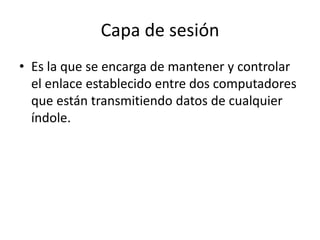 Capa de sesión
• Es la que se encarga de mantener y controlar
el enlace establecido entre dos computadores
que están transmitiendo datos de cualquier
índole.
 
