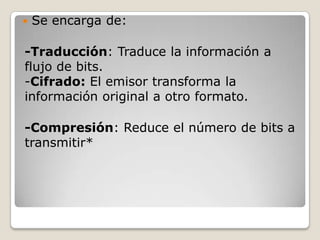  Se encarga de:
-Traducción: Traduce la información a
flujo de bits.
-Cifrado: El emisor transforma la
información original a otro formato.
-Compresión: Reduce el número de bits a
transmitir*
 