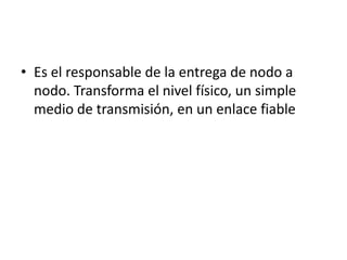 • Es el responsable de la entrega de nodo a
nodo. Transforma el nivel físico, un simple
medio de transmisión, en un enlace fiable
 