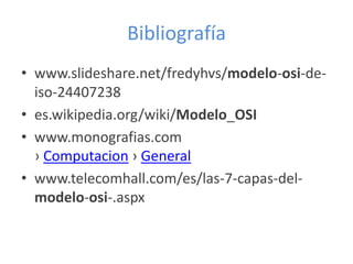 Bibliografía
• www.slideshare.net/fredyhvs/modelo-osi-deiso-24407238
• es.wikipedia.org/wiki/Modelo_OSI
• www.monografias.com
› Computacion › General
• www.telecomhall.com/es/las-7-capas-delmodelo-osi-.aspx

 