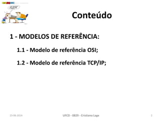 Conteúdo
1 - MODELOS DE REFERÊNCIA:
1.1 - Modelo de referência OSI;
1.2 - Modelo de referência TCP/IP;
23-06-2014 UFCD - 0829 - Cristiano Lage 2
 