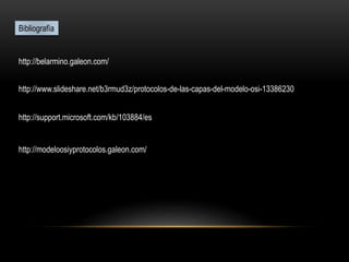 Bibliografía
http://belarmino.galeon.com/
http://www.slideshare.net/b3rmud3z/protocolos-de-las-capas-del-modelo-osi-13386230
http://support.microsoft.com/kb/103884/es
http://modeloosiyprotocolos.galeon.com/
 
