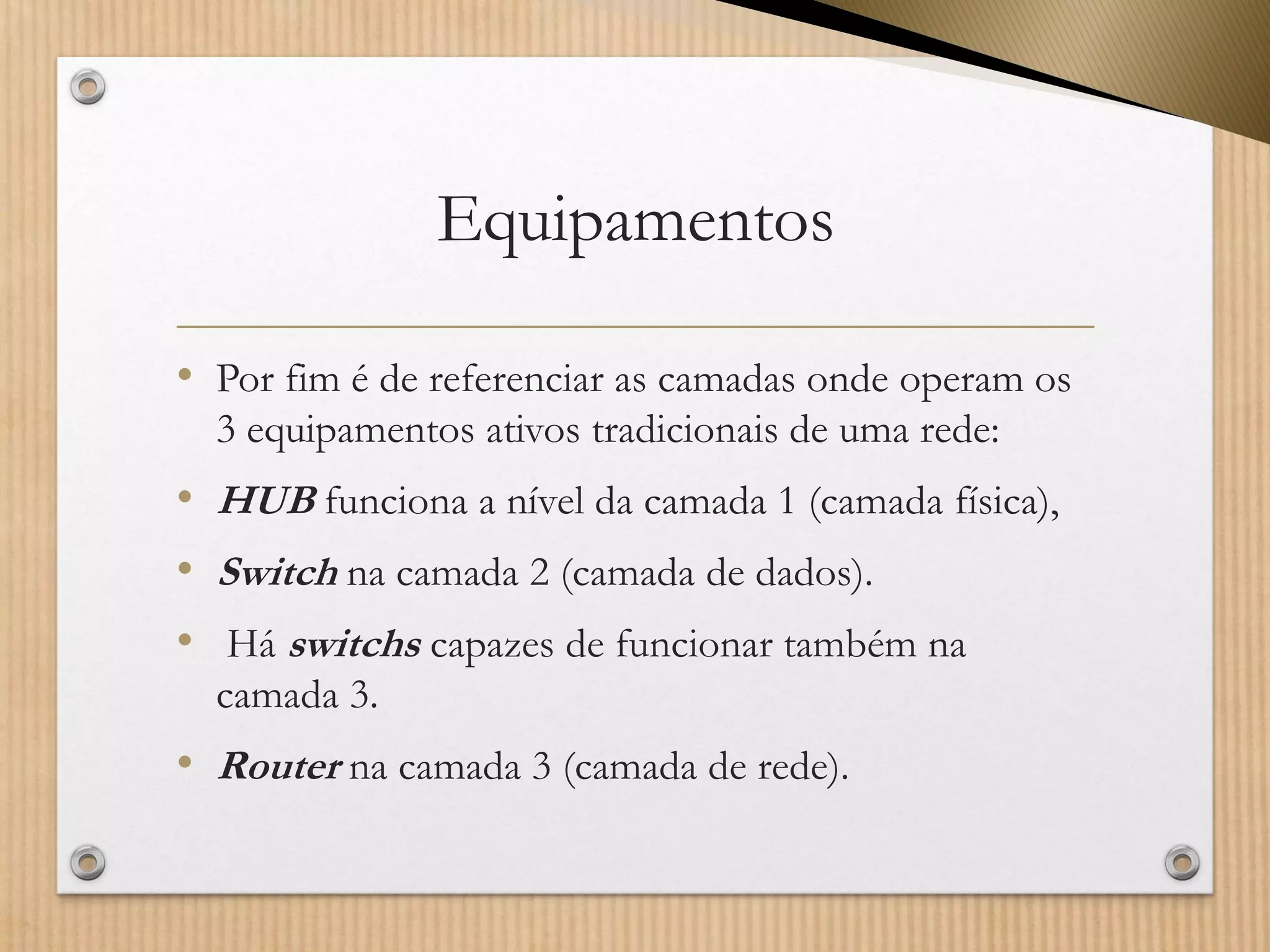 Equipamentos 
•Por fim é de referenciar as camadas onde operam os 3 equipamentos ativostradicionais de uma rede: 
•HUBfunciona a nível da camada 1 (camada física), 
•Switchna camada 2 (camada de dados). 
•Há switchscapazes de funcionar também na camada 3. 
•Routerna camada 3 (camada de rede).  
