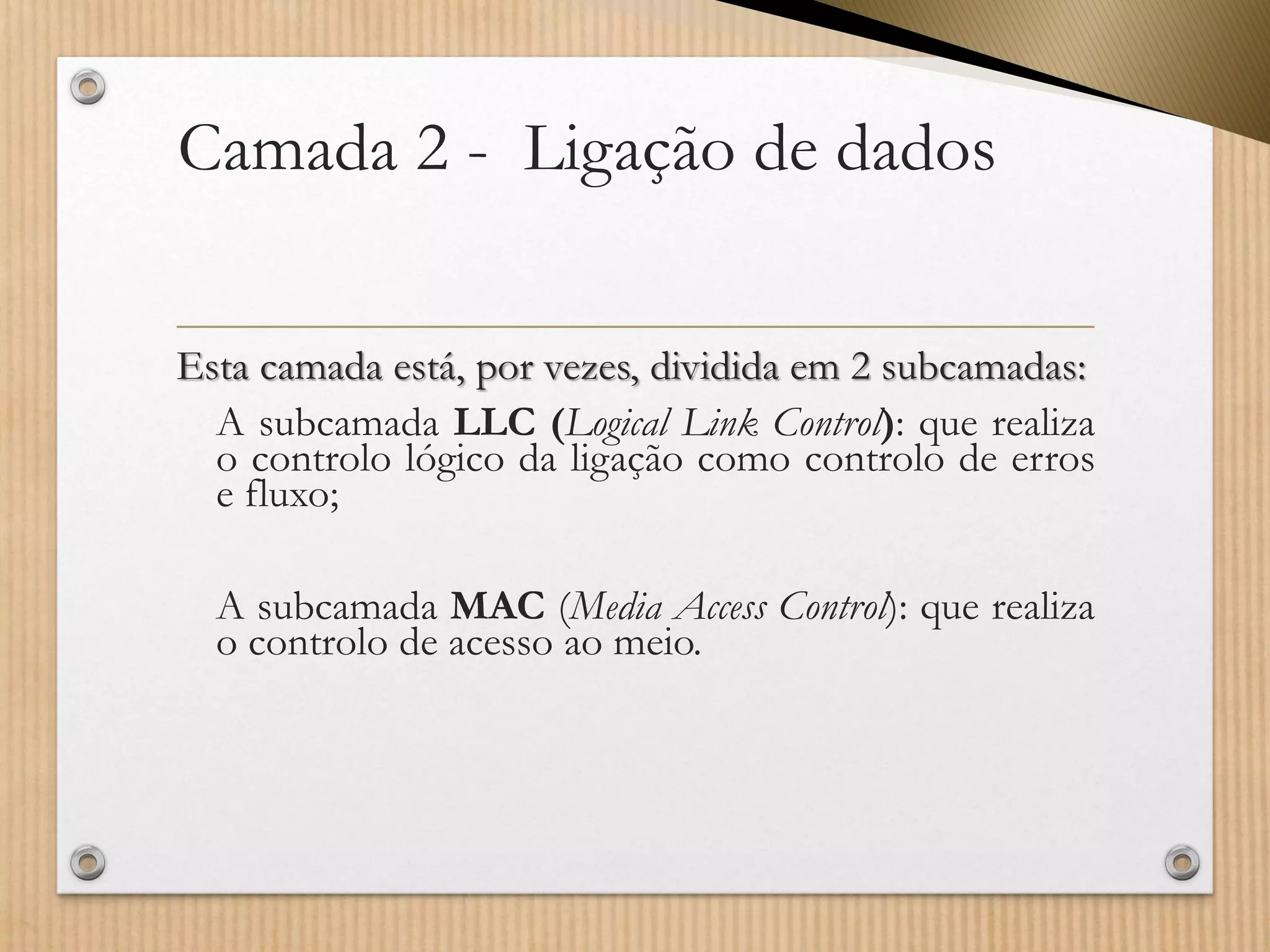 Camada 2 -Ligação de dados Estacamadaestá,porvezes,divididaem2subcamadas: 
AsubcamadaLLC(LogicalLinkControl):querealizaocontrolológicodaligaçãocomocontrolodeerrosefluxo; 
AsubcamadaMAC(MediaAccessControl):querealizaocontrolodeacessoaomeio.  