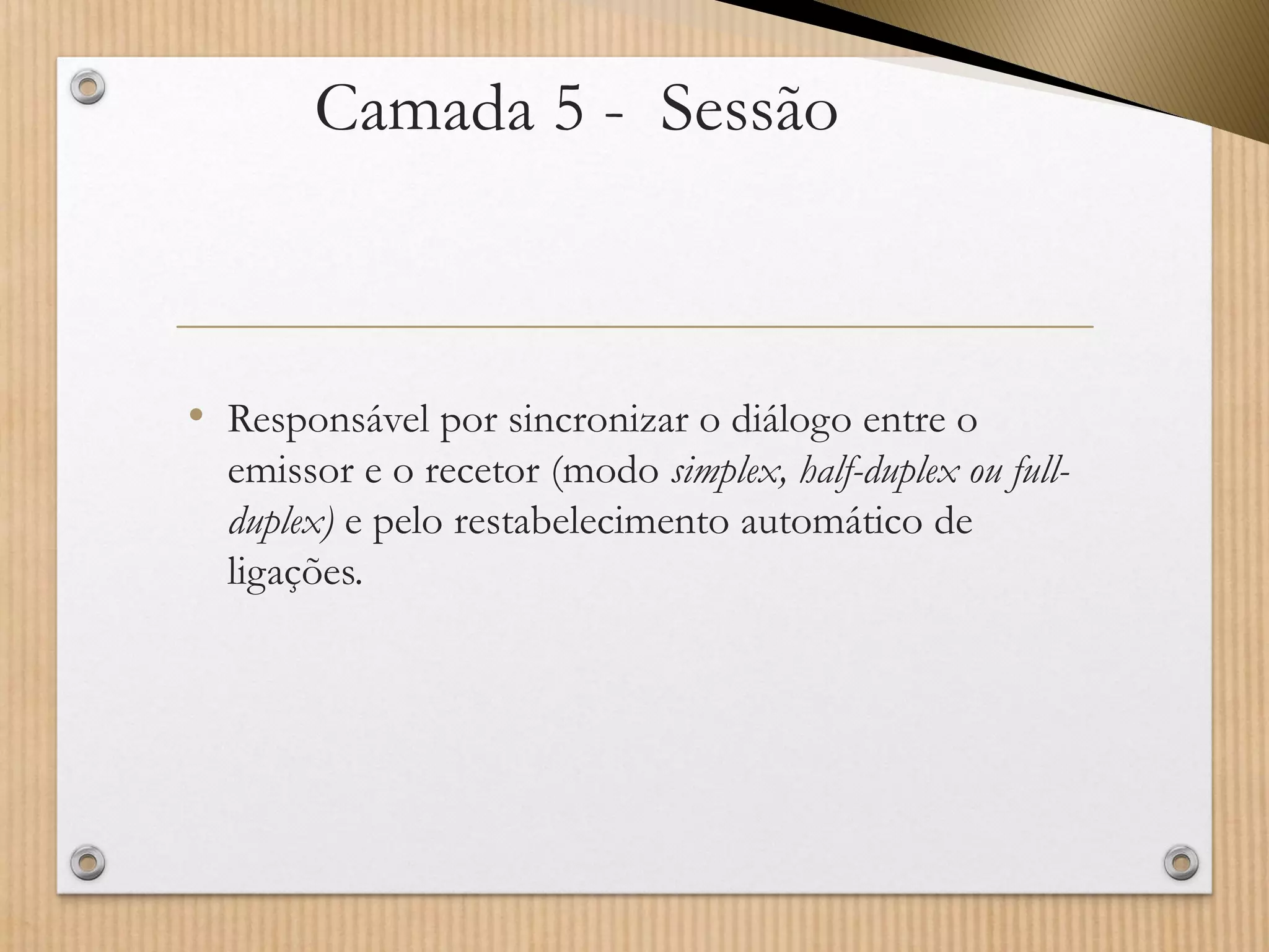 Camada 5 -Sessão 
•Responsável por sincronizar o diálogo entre o emissor e o recetor (modo simplex, half-duplex ou full- duplex)e pelo restabelecimento automático de ligações.  