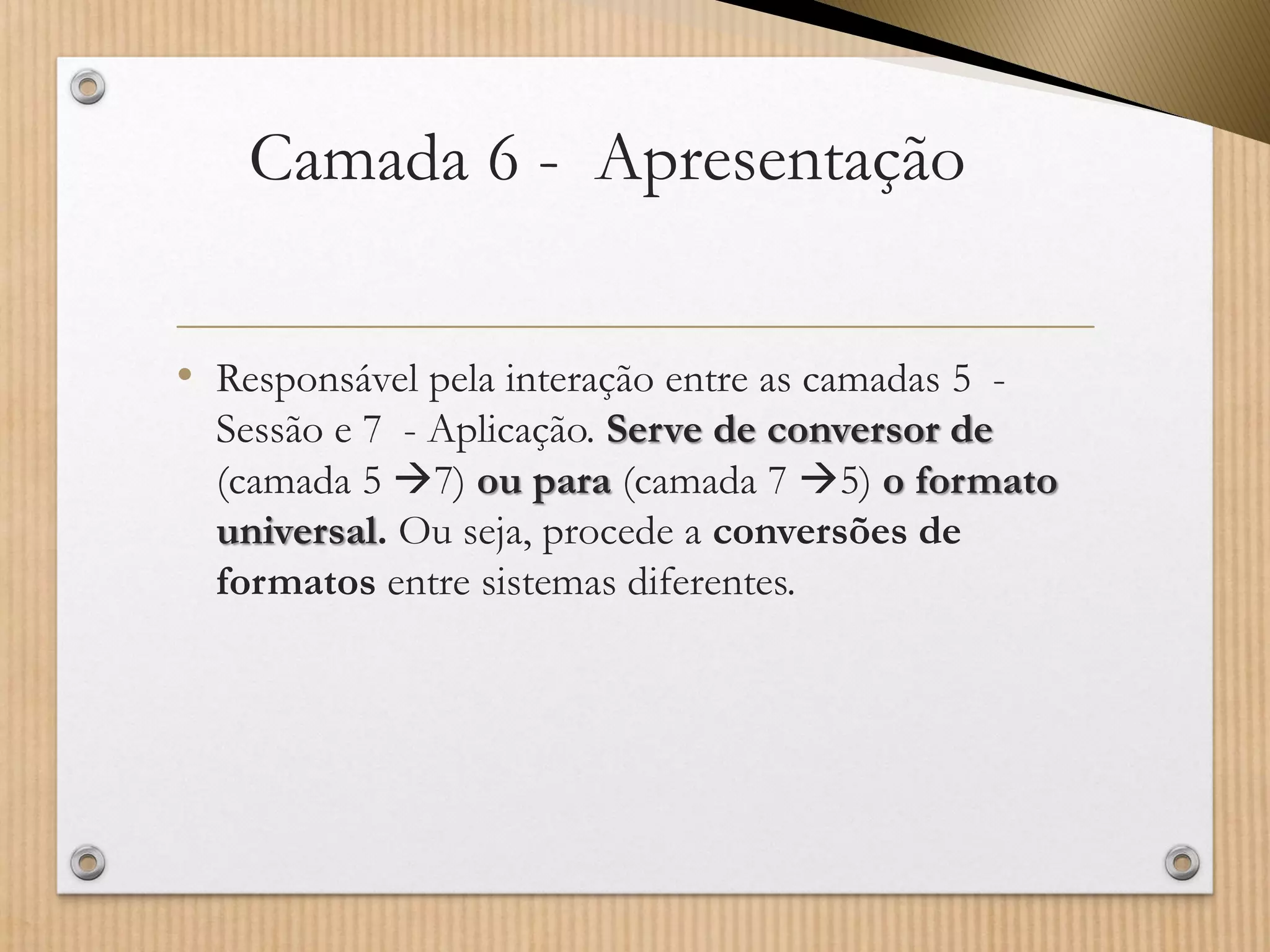 Camada 6 -Apresentação 
•Responsável pela interação entre as camadas 5 - Sessão e 7 -Aplicação. Serve de conversor de (camada 5 7) ou para (camada 7 5)o formato universal.Ou seja, procede a conversões de formatos entre sistemas diferentes.  