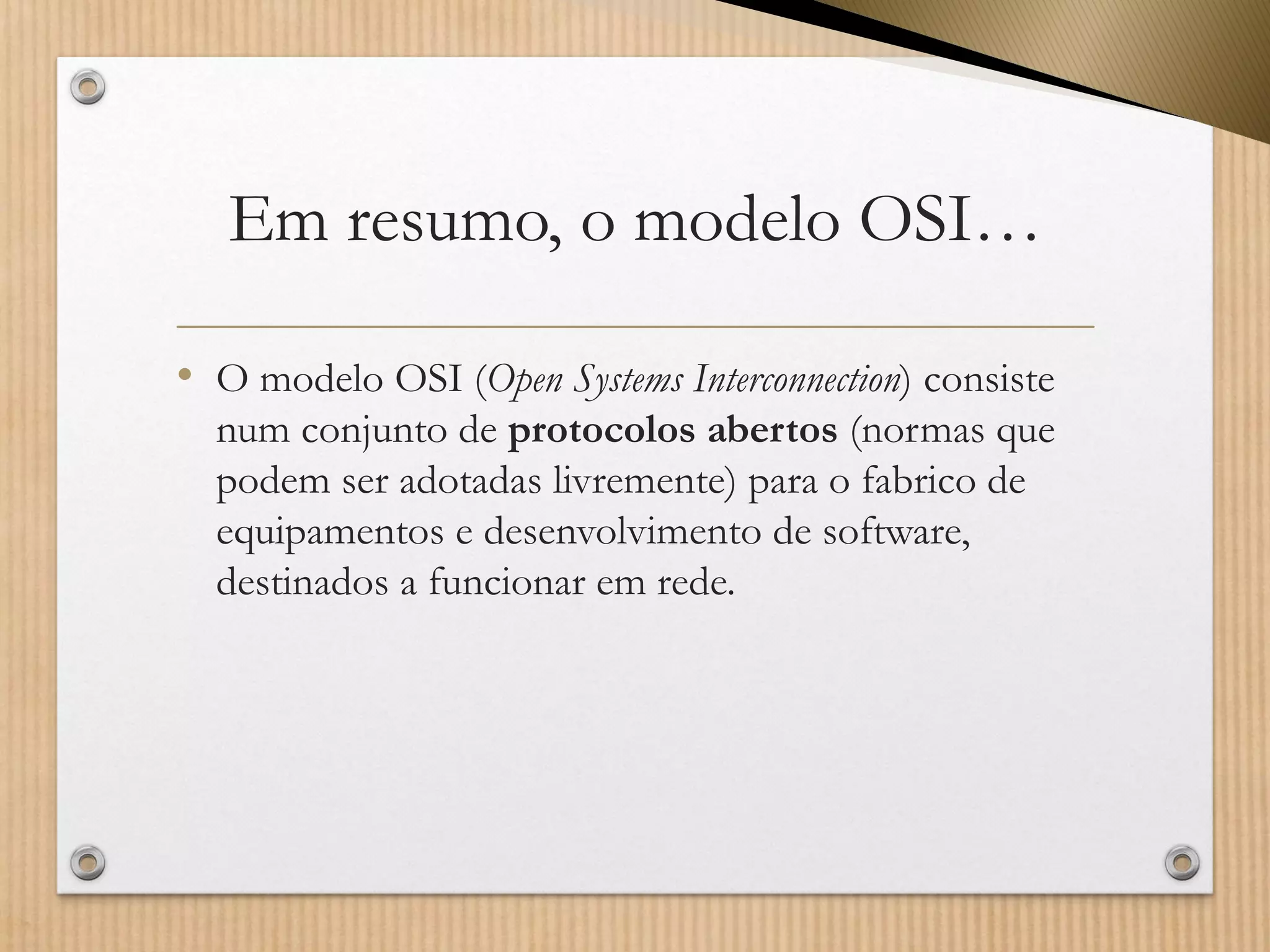 Em resumo, o modelo OSI… 
•O modelo OSI (Open SystemsInterconnection) consiste num conjunto de protocolos abertos (normas que podem ser adotadaslivremente) para o fabrico de equipamentos e desenvolvimento de software, destinados a funcionar em rede.  