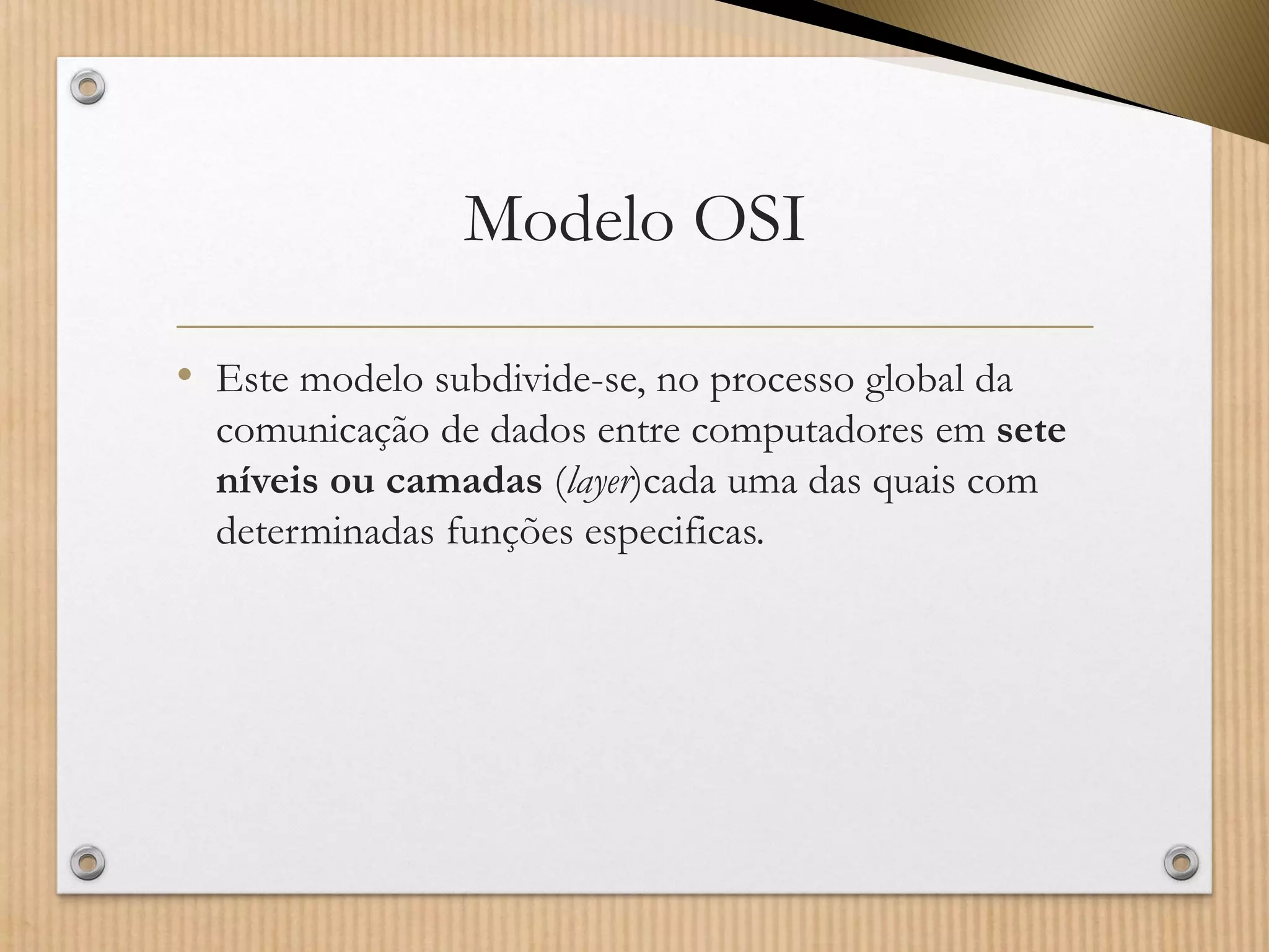 Modelo OSI 
•Este modelo subdivide-se, no processo global da comunicação de dados entre computadores em sete níveis ou camadas(layer)cada uma das quais com determinadas funções especificas.  