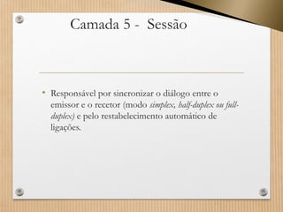 Camada 5 -Sessão 
•Responsável por sincronizar o diálogo entre o emissor e o recetor (modo simplex, half-duplex ou full- duplex)e pelo restabelecimento automático de ligações.  
