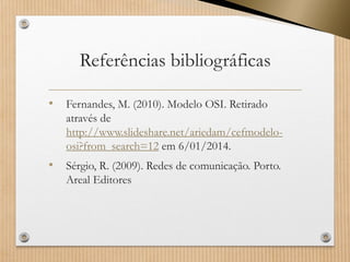 Referências bibliográficas 
•Fernandes, M. (2010). Modelo OSI. Retirado através de http://www.slideshare.net/ariedam/cefmodelo- osi?from_search=12em 6/01/2014. 
•Sérgio, R. (2009). Redes de comunicação. Porto. Areal Editores 