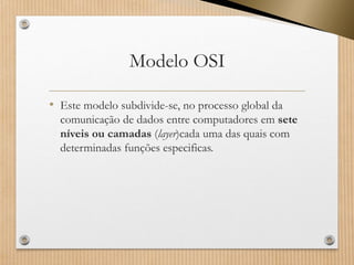 Modelo OSI 
•Este modelo subdivide-se, no processo global da comunicação de dados entre computadores em sete níveis ou camadas(layer)cada uma das quais com determinadas funções especificas.  