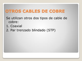 OTROS CABLES DE COBRE
Se utilizan otros dos tipos de cable de
cobre:
1. Coaxial
2. Par trenzado blindado (STP)
 