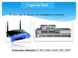Capa de Red
En esta capa se ubican a los ruteadores y switches.
Protocolos utilizados: IP, IPX, ICMP, IGMP, ARP, OSPF.
 
