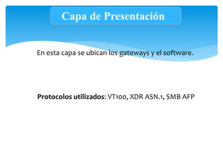 Capa de Presentación
En esta capa se ubican los gateways y el software.
Protocolos utilizados: VT100, XDR ASN.1, SMB AFP
 