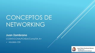 CONCEPTOS DE
NETWORKING
Juan Zambrano
CCENT/CCNA/FCNSA/CompTIA A+
 Modelo OSI
google.com/
+JuanFelipeZambranoBurgos
 
