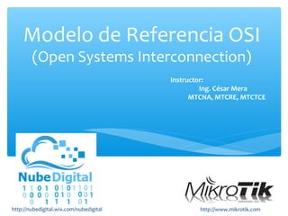 Modelo de Referencia OSI
(Open Systems Interconnection)
http://nubedigital.wix.com/nubedigital http://www.mikrotik.com
Instructor:
Ing. César Mera
MTCNA, MTCRE, MTCTCE
 