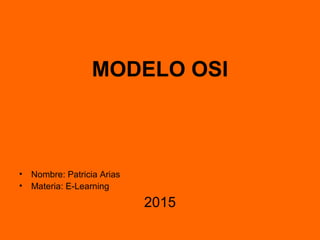 MODELO OSI
• Nombre: Patricia Arias
• Materia: E-Learning
2015
 