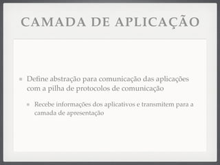 CAMADA DE APLICAÇÃO
Deﬁne abstração para comunicação das aplicações
com a pilha de protocolos de comunicação
Recebe informações dos aplicativos e transmitem para a
camada de apresentação
 