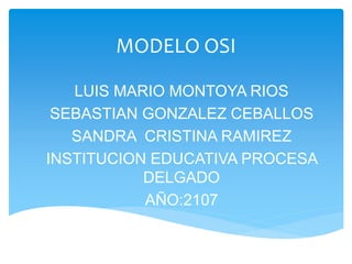 MODELO OSI
LUIS MARIO MONTOYA RIOS
SEBASTIAN GONZALEZ CEBALLOS
SANDRA CRISTINA RAMIREZ
INSTITUCION EDUCATIVA PROCESA
DELGADO
AÑO:2107
 