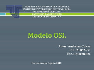 REPUBLICA BOLIVARIANA DE VENEZUELA
INSTITUTO UNIVERSITARIO DE TECNOLOGÍA
“ANTONIO JOSÉ DE SUCRE”
EXTENSIÓN BARQUISIMETO
ESCUELA DE INFORMÁTICA
Autor: Andreina Cuicas
C.I.: 23.852.957
Esc.: Informática
Barquisimeto, Agosto 2018
 