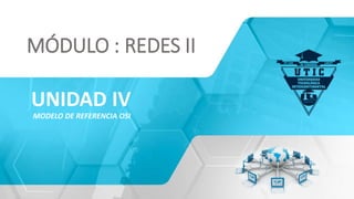 UNIDAD IV
MODELO DE REFERENCIA OSI
MÓDULO : REDES II
 