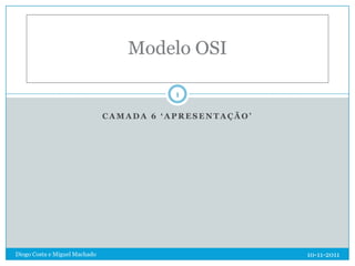 Modelo OSI

                                          1

                               CAMADA 6 ‘APRESENTAÇÃO’




Diogo Costa e Miguel Machado                             10-11-2011
 