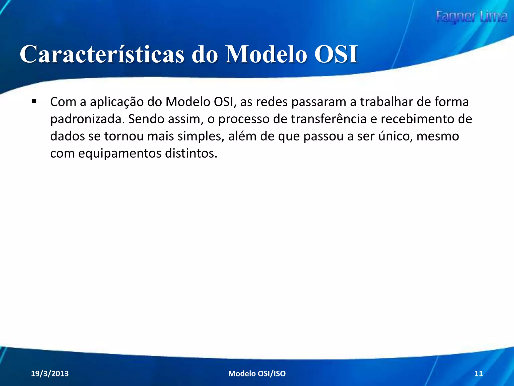 Modelo OSI

Com essa padronização, as redes iriam
funcionar sempre da mesma forma, coisa que
antes não acontecia devido as diferentes
funcionalidades que cada fabricante
empregava em suas redes.

Redes de Computadores - Modelo de Referência OSI/ISO

11

 