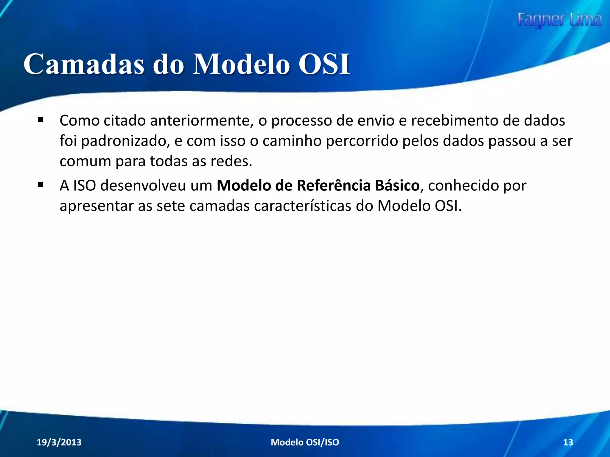 Modelo OSI

Os usuários das redes também ganharam
muito com tudo isso, pois se desprenderam
da obrigação de se fechar apenas com um
fabricante, tendo agora a livre opção de
analisar as características de todos eles de
forma individual.

Redes de Computadores - Modelo de Referência OSI/ISO

13

 