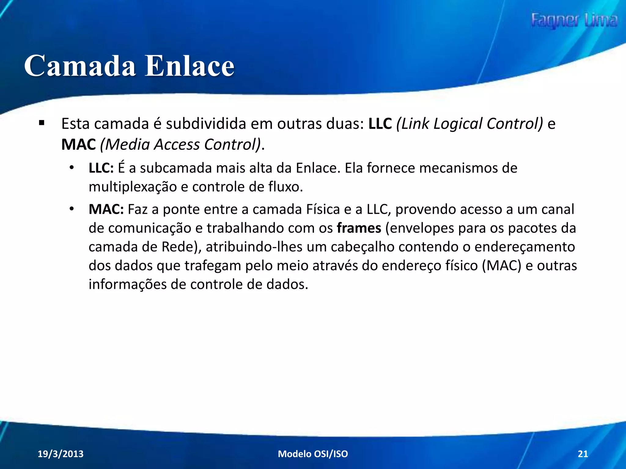 Camadas do Modelo OSI
A representação por camadas claramente
simplificou o entendimento das redes.
Pode-se melhor analisar separadamente a função
de cada camada, ou seja, cada parte do caminho
percorrido pelos dados.
Essa técnica facilita também a questão do
isolamento de problemas.
Redes de Computadores - Modelo de Referência OSI/ISO

21

 