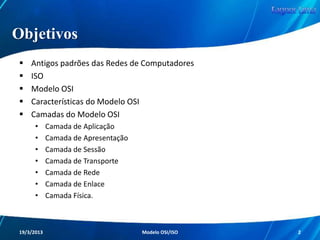 Objetivos
Antigos Padrões das Redes de Computadores
ISO

Modelo OSI
Características do Modelo OSI
Camadas do Modelo OSI
Redes de Computadores - Modelo de Referência OSI/ISO

2

 