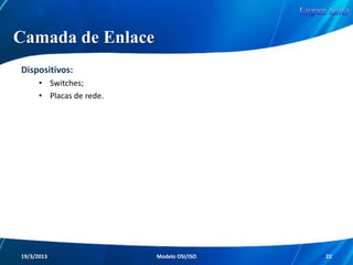 Camadas do Modelo OSI
A informação quando é enviada, percorre as
camadas de cima para baixo, ou seja, da camada
de Aplicação até a camada Física.
Quando a informação é recebida, percorre as
camadas de baixo para cima, sendo assim, da
camada Física até a camada de Aplicação.
A seguir, veremos separadamente todas as
camadas e suas principais características...
Redes de Computadores - Modelo de Referência OSI/ISO

22

 
