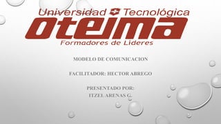 MODELO DE COMUNICACION
FACILITADOR: HECTOR ABREGO
PRESENTADO POR:
ITZELARENAS G.
 