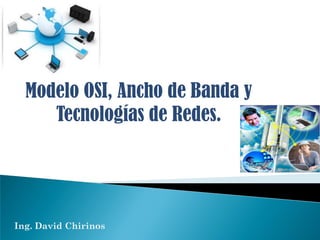 Modelo OSI, Ancho de Banda y
Tecnologías de Redes.
Ing. David Chirinos
 