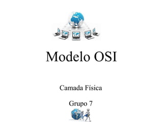 Modelo OSI
Camada Física
Grupo 7
 