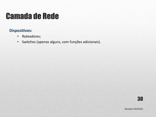 Camada de Rede
Modelo OSI/ISO
30
Dispositivos:
• Roteadores;
• Switches (apenas alguns, com funções adicionais).
 