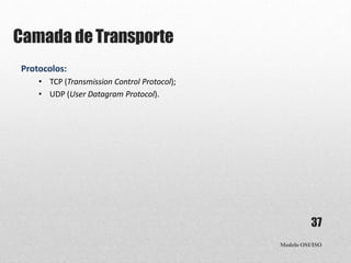 Camada deTransporte
Modelo OSI/ISO
37
Protocolos:
• TCP (Transmission Control Protocol);
• UDP (User Datagram Protocol).
 