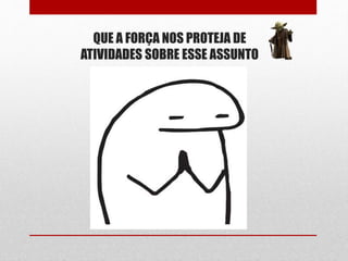 QUE A FORÇA NOS PROTEJA DE
ATIVIDADES SOBRE ESSE ASSUNTO
 