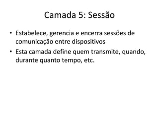 Camada 5: Sessão
• Estabelece, gerencia e encerra sessões de
comunicação entre dispositivos
• Esta camada define quem transmite, quando,
durante quanto tempo, etc.
 