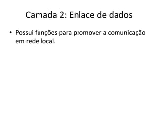 Camada 2: Enlace de dados
• Possui funções para promover a comunicação
em rede local.
 