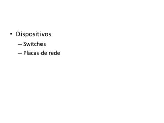 • Dispositivos
– Switches
– Placas de rede
 