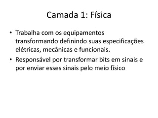Camada 1: Física
• Trabalha com os equipamentos
transformando definindo suas especificações
elétricas, mecânicas e funcionais.
• Responsável por transformar bits em sinais e
por enviar esses sinais pelo meio físico
 