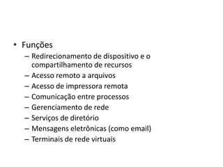 • Funções
– Redirecionamento de dispositivo e o
compartilhamento de recursos
– Acesso remoto a arquivos
– Acesso de impressora remota
– Comunicação entre processos
– Gerenciamento de rede
– Serviços de diretório
– Mensagens eletrônicas (como email)
– Terminais de rede virtuais
 
