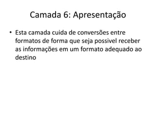 Camada 6: Apresentação
• Esta camada cuida de conversões entre
formatos de forma que seja possivel receber
as informações em um formato adequado ao
destino
 