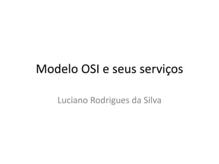 Modelo OSI e seus serviços
Luciano Rodrigues da Silva
 