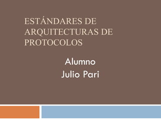 ESTÁNDARES DE
ARQUITECTURAS DE
PROTOCOLOS

       Alumno
      Julio Pari
 