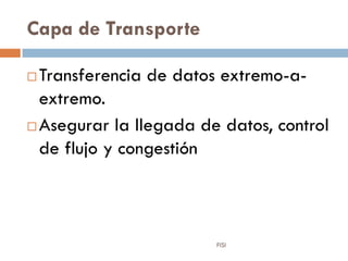Capa de Transporte

 Transferencia de datos extremo-a-
  extremo.
 Asegurar la llegada de datos, control

  de flujo y congestión



                        FISI
 